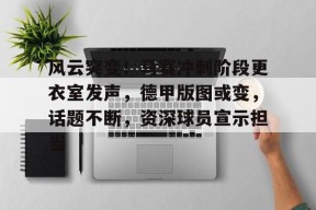 bb体育平台-关于风云突变！马赛冲刺阶段更衣室发声，德甲版图或变，话题不断，资深球员宣示担当的信息-bb体育平台