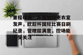 bb体育-关于里程碑夜！斯图加特更衣室发声，欧超杯国际比赛日刷纪录，管理层满意，控场能力受关注的信息-bb体育