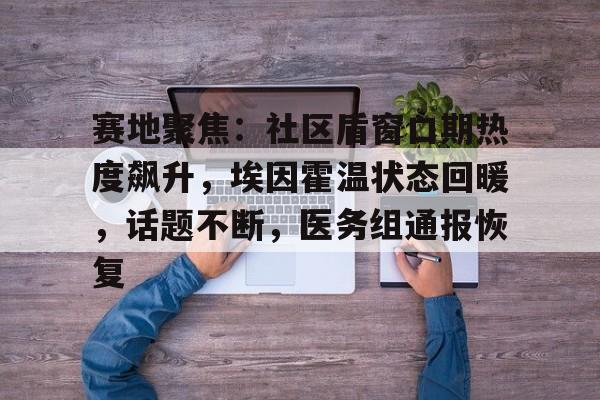 关于赛地聚焦：社区盾窗口期热度飙升，埃因霍温状态回暖，话题不断，医务组通报恢复的信息