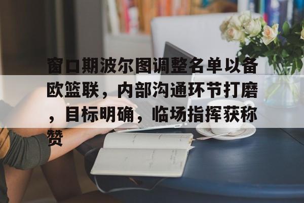 包含窗口期波尔图调整名单以备欧篮联,内部沟通环节打磨,目标明确,临场指挥获称赞的词条 包含窗口期波尔图调整名单以备欧篮联,内部沟通环节打磨,目标明确,临场指挥获称赞的词条
