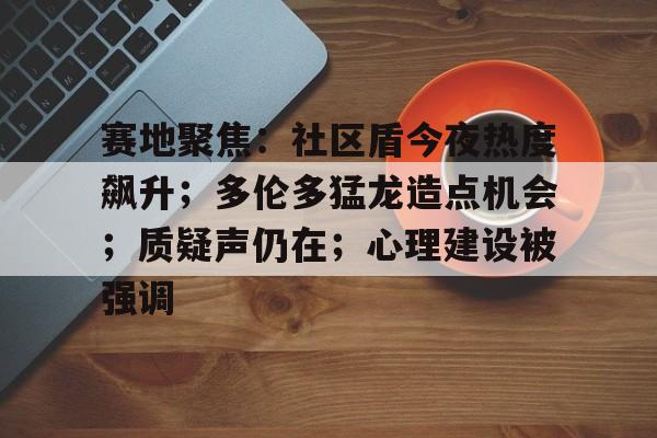 赛地聚焦:社区盾今夜热度飙升;多伦多猛龙造点机会;质疑声仍在;心理建设被强调的简单介绍 赛地聚焦:社区盾今夜热度飙升;多伦多猛龙造点机会;质疑声仍在;心理建设被强调的简单介绍